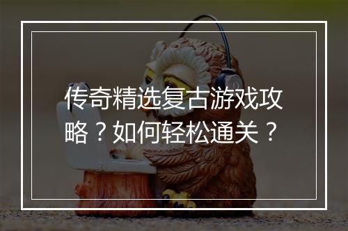 传奇精选复古游戏攻略？如何轻松通关？