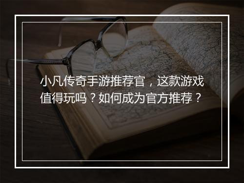 小凡传奇手游推荐官，这款游戏值得玩吗？如何成为官方推荐？