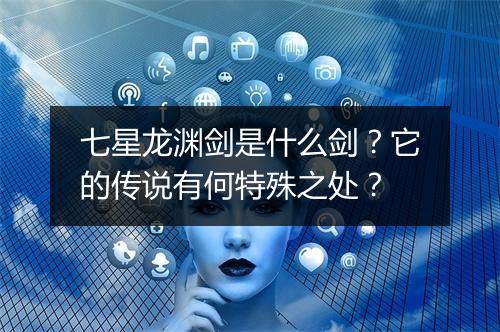 七星龙渊剑是什么剑？它的传说有何特殊之处？