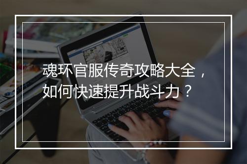 魂环官服传奇攻略大全，如何快速提升战斗力？
