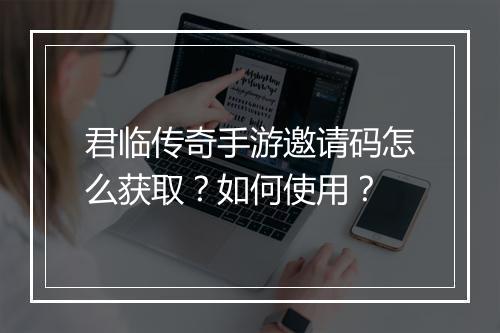 君临传奇手游邀请码怎么获取？如何使用？