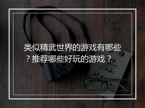 类似精武世界的游戏有哪些？推荐哪些好玩的游戏？