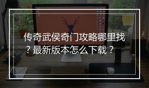 传奇武侯奇门攻略哪里找？最新版本怎么下载？