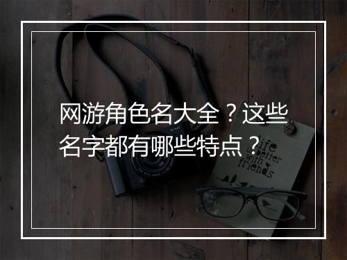 网游角色名大全？这些名字都有哪些特点？