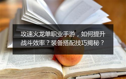 攻速火龙单职业手游，如何提升战斗效率？装备搭配技巧揭秘？