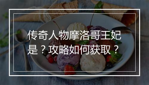 传奇人物摩洛哥王妃是？攻略如何获取？