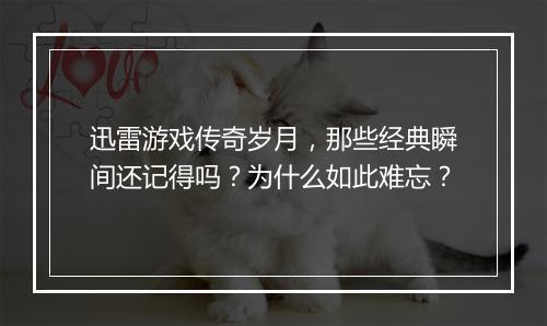 迅雷游戏传奇岁月，那些经典瞬间还记得吗？为什么如此难忘？