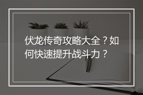 伏龙传奇攻略大全？如何快速提升战斗力？