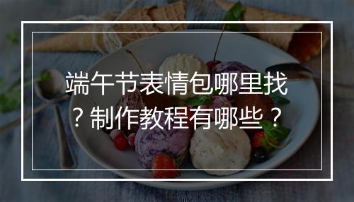 端午节表情包哪里找？制作教程有哪些？