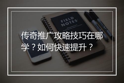 传奇推广攻略技巧在哪学？如何快速提升？