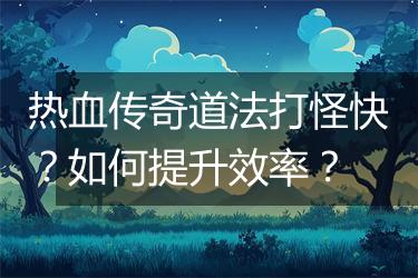 热血传奇道法打怪快？如何提升效率？