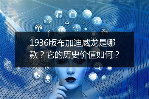 1936版布加迪威龙是哪款？它的历史价值如何？