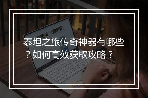 泰坦之旅传奇神器有哪些？如何高效获取攻略？