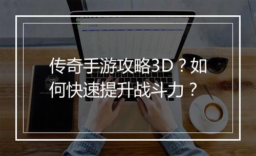 传奇手游攻略3D？如何快速提升战斗力？