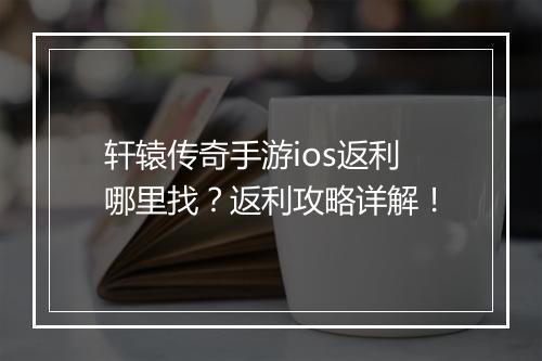 轩辕传奇手游ios返利哪里找？返利攻略详解！