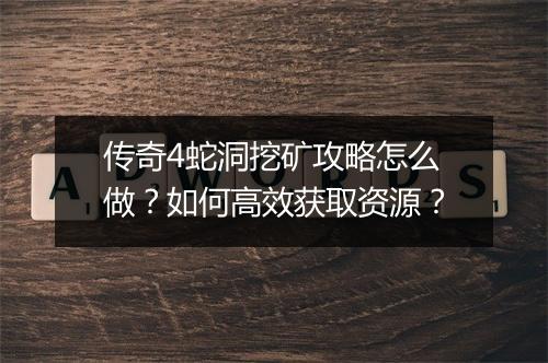 传奇4蛇洞挖矿攻略怎么做？如何高效获取资源？