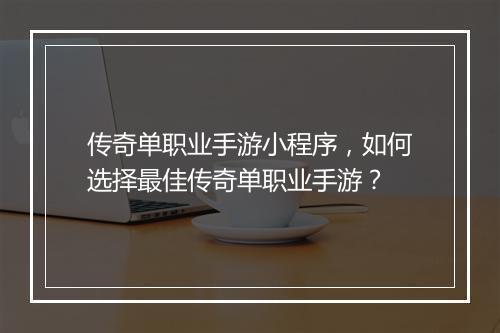 传奇单职业手游小程序，如何选择最佳传奇单职业手游？