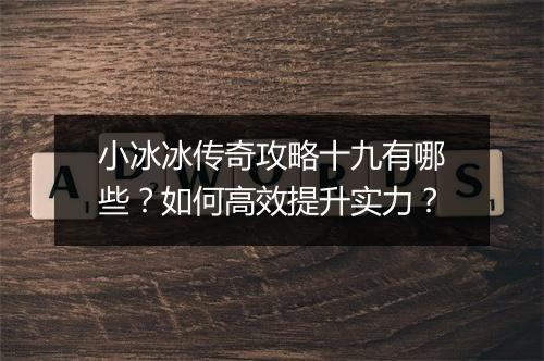 小冰冰传奇攻略十九有哪些？如何高效提升实力？