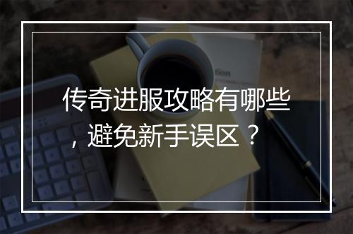 传奇进服攻略有哪些，避免新手误区？