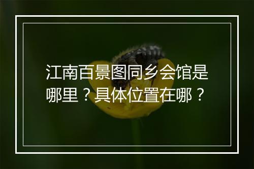江南百景图同乡会馆是哪里？具体位置在哪？