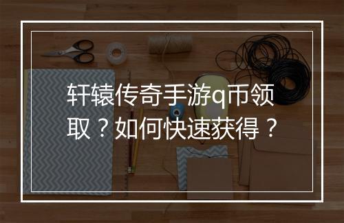 轩辕传奇手游q币领取？如何快速获得？