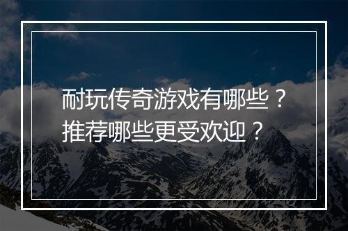 耐玩传奇游戏有哪些？推荐哪些更受欢迎？