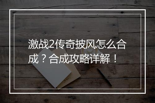 激战2传奇披风怎么合成？合成攻略详解！