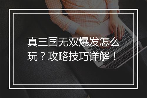 真三国无双爆发怎么玩？攻略技巧详解！