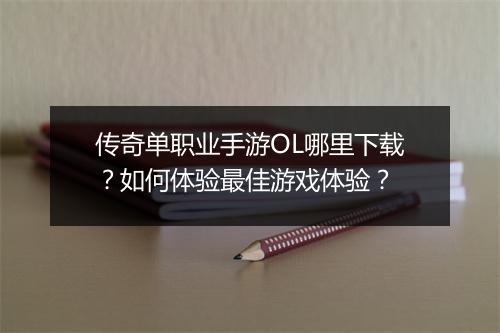 传奇单职业手游OL哪里下载？如何体验最佳游戏体验？