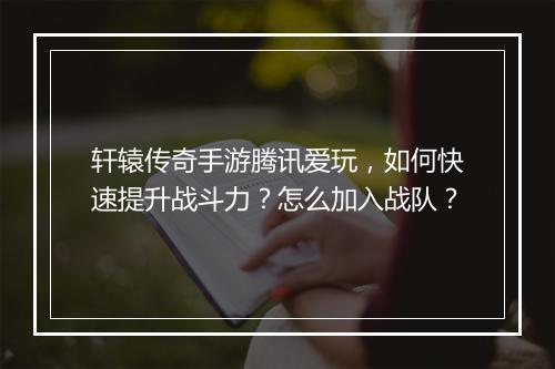 轩辕传奇手游腾讯爱玩，如何快速提升战斗力？怎么加入战队？
