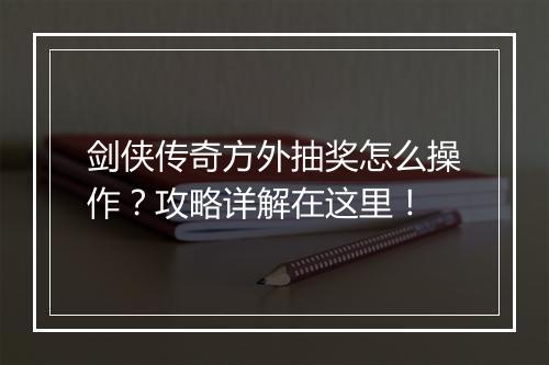 剑侠传奇方外抽奖怎么操作？攻略详解在这里！
