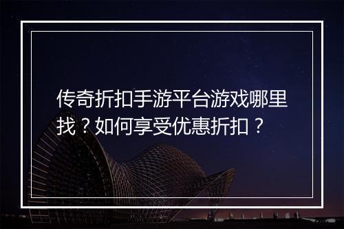 传奇折扣手游平台游戏哪里找？如何享受优惠折扣？