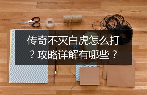 传奇不灭白虎怎么打？攻略详解有哪些？