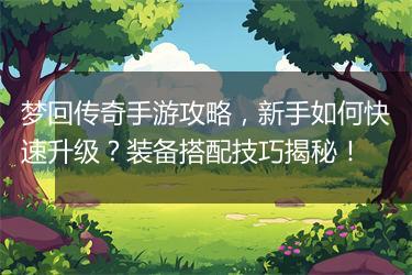 梦回传奇手游攻略，新手如何快速升级？装备搭配技巧揭秘！