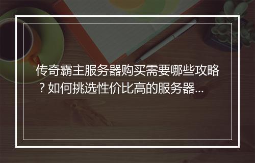 传奇霸主服务器购买需要哪些攻略？如何挑选性价比高的服务器？