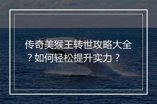 传奇美猴王转世攻略大全？如何轻松提升实力？