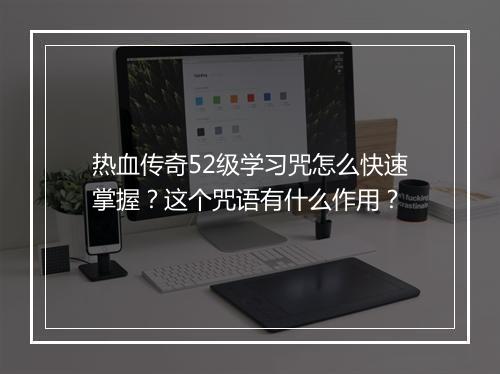 热血传奇52级学习咒怎么快速掌握？这个咒语有什么作用？