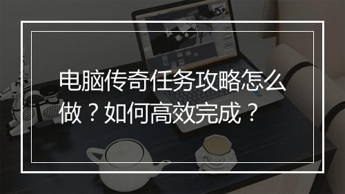 电脑传奇任务攻略怎么做？如何高效完成？