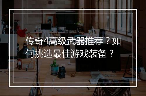 传奇4高级武器推荐？如何挑选最佳游戏装备？