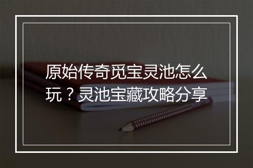 原始传奇觅宝灵池怎么玩？灵池宝藏攻略分享