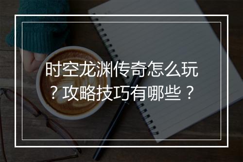 时空龙渊传奇怎么玩？攻略技巧有哪些？