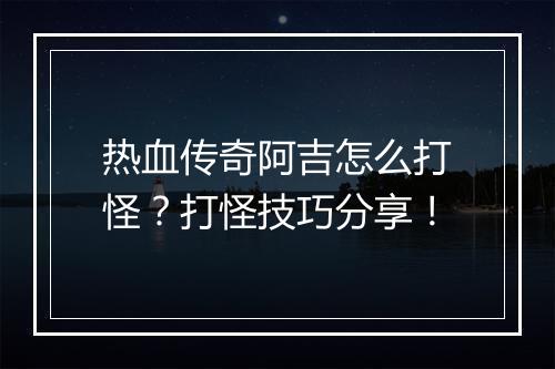 热血传奇阿吉怎么打怪？打怪技巧分享！