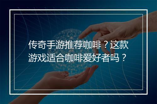 传奇手游推荐咖啡？这款游戏适合咖啡爱好者吗？