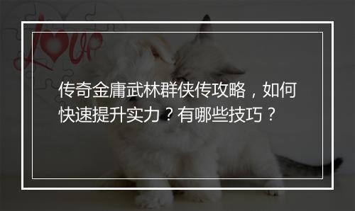 传奇金庸武林群侠传攻略，如何快速提升实力？有哪些技巧？