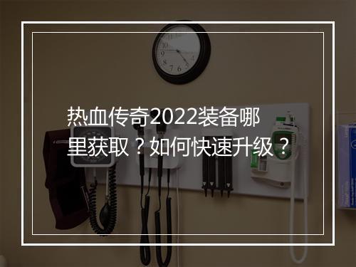 热血传奇2022装备哪里获取？如何快速升级？