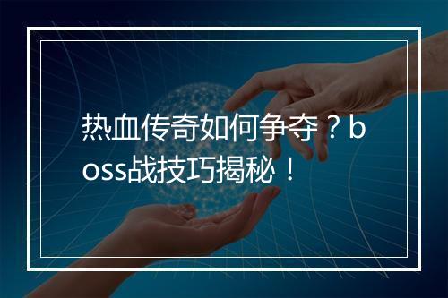 热血传奇如何争夺？boss战技巧揭秘！
