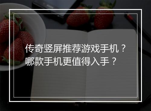 传奇竖屏推荐游戏手机？哪款手机更值得入手？