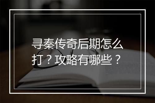 寻秦传奇后期怎么打？攻略有哪些？