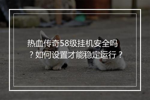 热血传奇58级挂机安全吗？如何设置才能稳定运行？