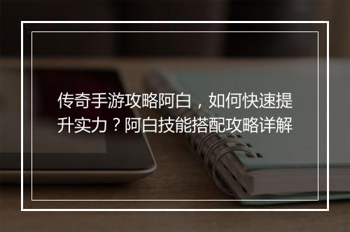 传奇手游攻略阿白，如何快速提升实力？阿白技能搭配攻略详解